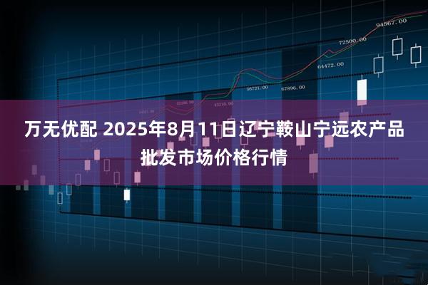 万无优配 2025年8月11日辽宁鞍山宁远农产品批发市场价格行情