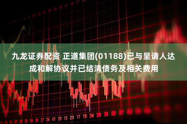 九龙证券配资 正道集团(01188)已与呈请人达成和解协议并已结清债务及相关费用