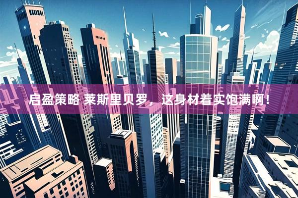 启盈策略 莱斯里贝罗，这身材着实饱满啊！