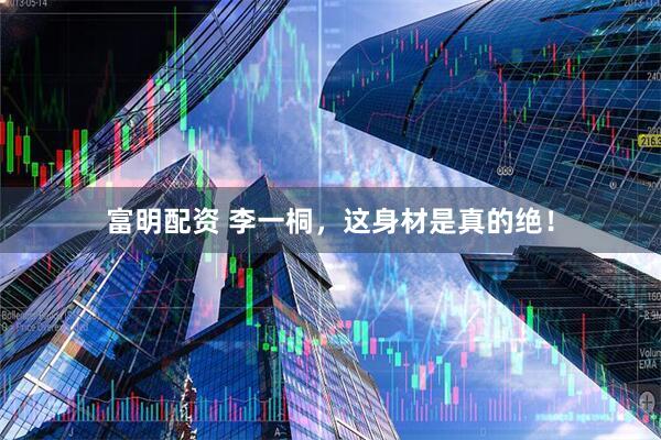 富明配资 李一桐，这身材是真的绝！