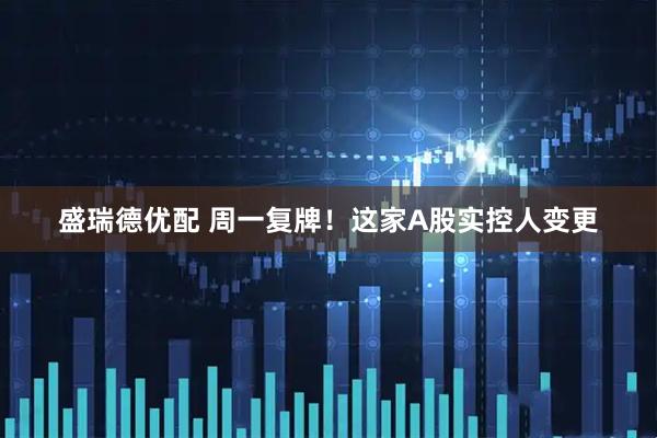 盛瑞德优配 周一复牌！这家A股实控人变更