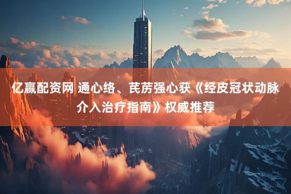 亿赢配资网 通心络、芪苈强心获《经皮冠状动脉介入治疗指南》权威推荐