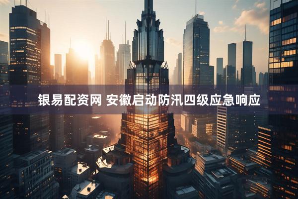银易配资网 安徽启动防汛四级应急响应