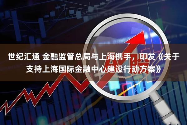 世纪汇通 金融监管总局与上海携手,印发《关于支持上海国际金融中心建设行动方案》