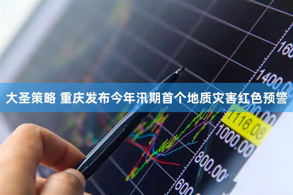 大圣策略 重庆发布今年汛期首个地质灾害红色预警