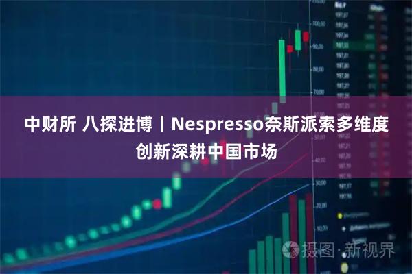 中财所 八探进博丨Nespresso奈斯派索多维度创新深耕中国市场