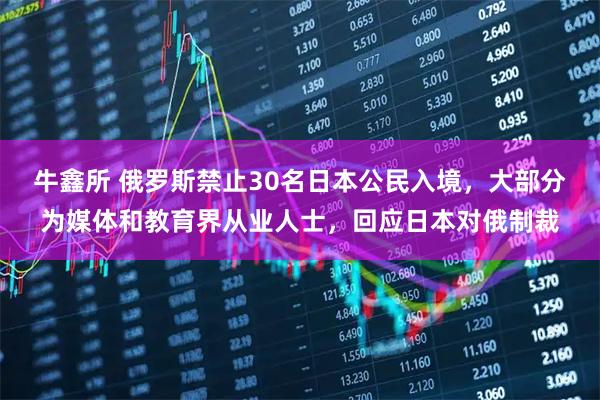 牛鑫所 俄罗斯禁止30名日本公民入境，大部分为媒体和教育界从业人士，回应日本对俄制裁