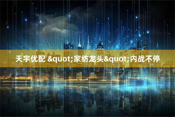 天宇优配 &quot;家纺龙头&quot;内战不停