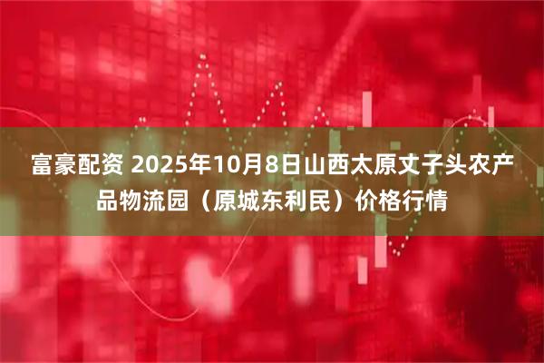 富豪配资 2025年10月8日山西太原丈子头农产品物流园(原城东利民)价格行情