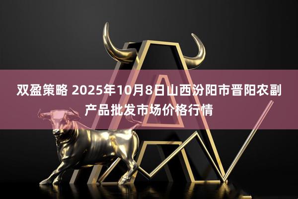 双盈策略 2025年10月8日山西汾阳市晋阳农副产品批发市场价格行情