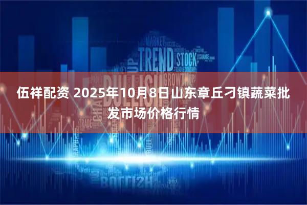 伍祥配资 2025年10月8日山东章丘刁镇蔬菜批发市场价格行情