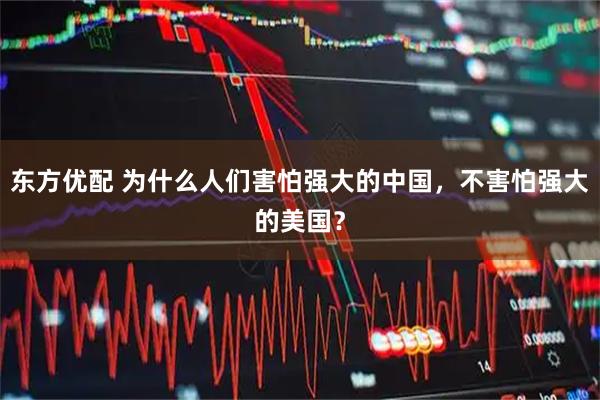 东方优配 为什么人们害怕强大的中国，不害怕强大的美国？