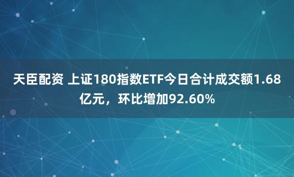 天臣配资 上证180指数ETF今日合计成交额1.68亿元，环比增加92.60%