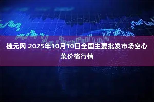 捷元网 2025年10月10日全国主要批发市场空心菜价格行情