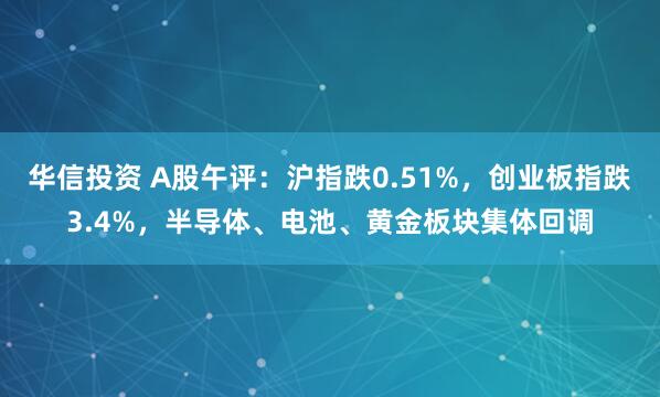 华信投资 A股午评：沪指跌0.51%，创业板指跌3.4%，半导体、电池、黄金板块集体回调
