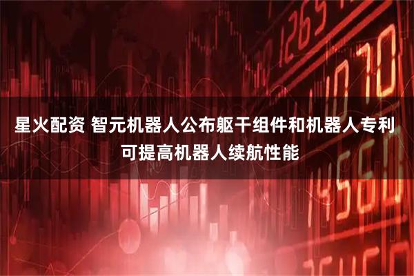 星火配资 智元机器人公布躯干组件和机器人专利 可提高机器人续航性能
