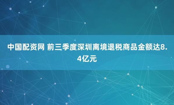 中国配资网 前三季度深圳离境退税商品金额达8.4亿元