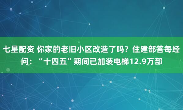 七星配资 你家的老旧小区改造了吗?住建部答每经问:“十四五”期间已加装电梯12.9万部