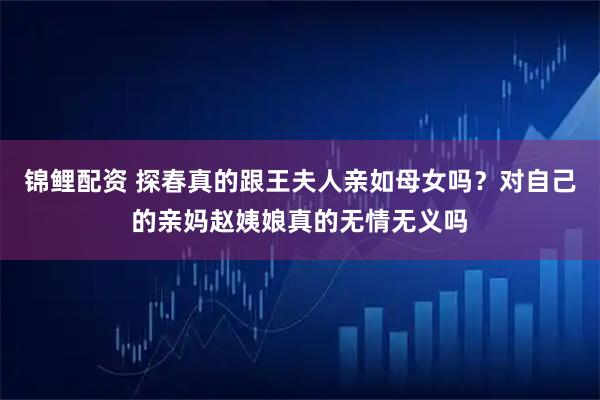 锦鲤配资 探春真的跟王夫人亲如母女吗？对自己的亲妈赵姨娘真的无情无义吗