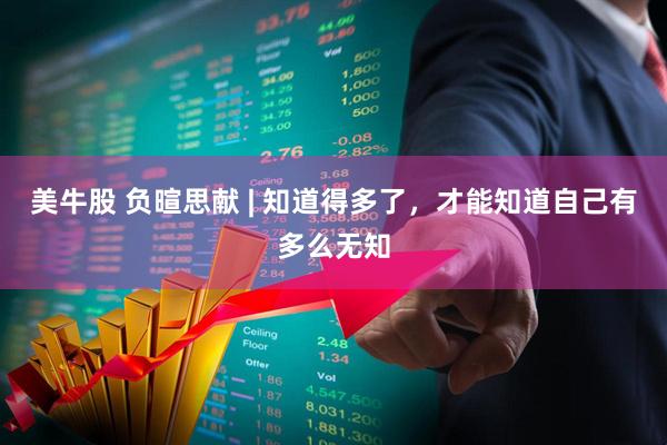 美牛股 负暄思献 | 知道得多了,才能知道自己有多么无知