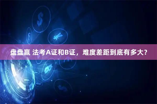盘盘赢 法考A证和B证,难度差距到底有多大?