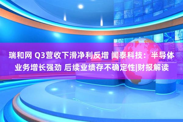 瑞和网 Q3营收下滑净利反增 闻泰科技:半导体业务增长强劲 后续业绩存不确定性|财报解读