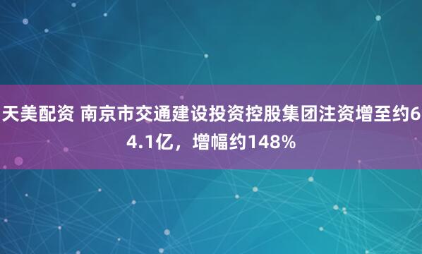 天美配资 南京市交通建设投资控股集团注资增至约64.1亿，增幅约148%