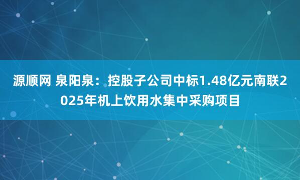 源顺网 泉阳泉：控股子公司中标1.48亿元南联2025年机上饮用水集中采购项目