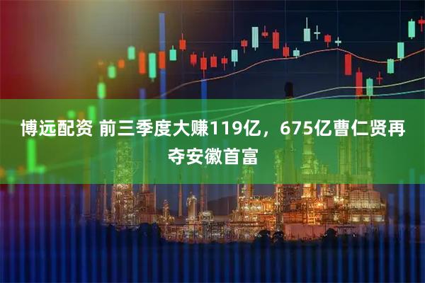 博远配资 前三季度大赚119亿,675亿曹仁贤再夺安徽首富