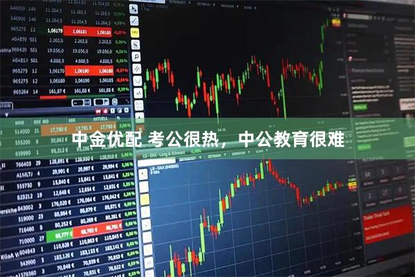 中金优配 考公很热,中公教育很难