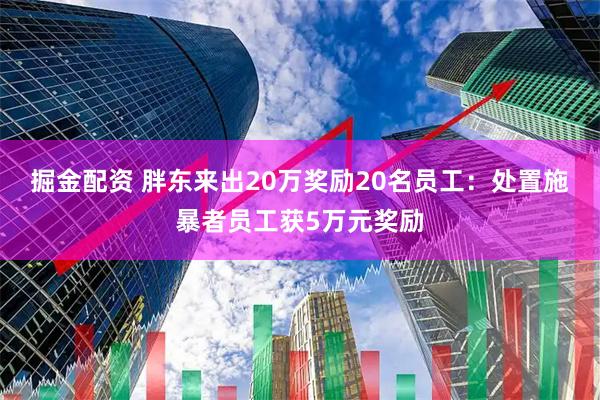 掘金配资 胖东来出20万奖励20名员工：处置施暴者员工获5万元奖励