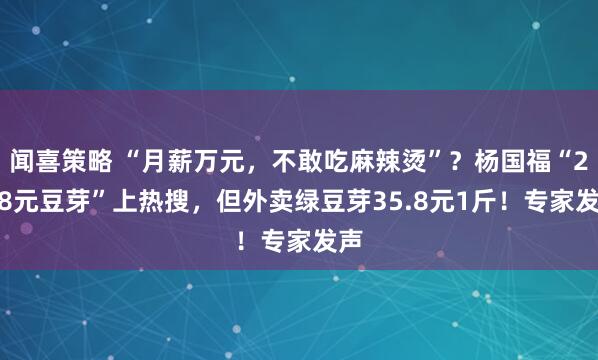 闻喜策略 “月薪万元,不敢吃麻辣烫”?杨国福“28.8元豆芽”上热搜,但外卖绿豆芽35.8元1斤!专家发声