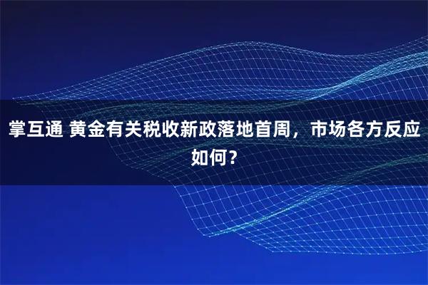 掌互通 黄金有关税收新政落地首周，市场各方反应如何？