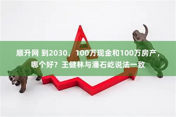 顺升网 到2030，100万现金和100万房产，哪个好？王健林与潘石屹说法一致