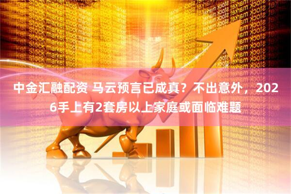 中金汇融配资 马云预言已成真？不出意外，2026手上有2套房以上家庭或面临难题