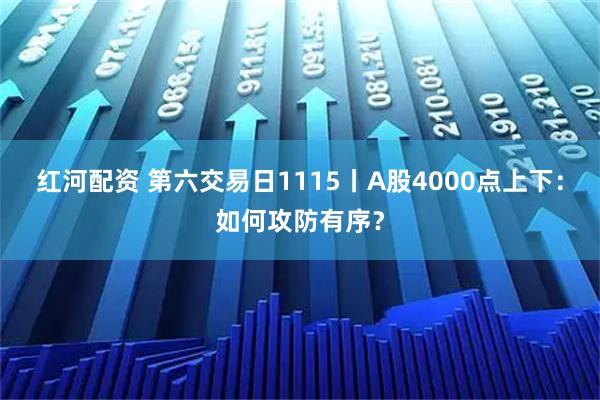 红河配资 第六交易日1115丨A股4000点上下:如何攻防有序?