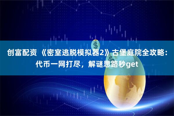 创富配资 《密室逃脱模拟器2》古堡庭院全攻略：代币一网打尽，解谜思路秒get