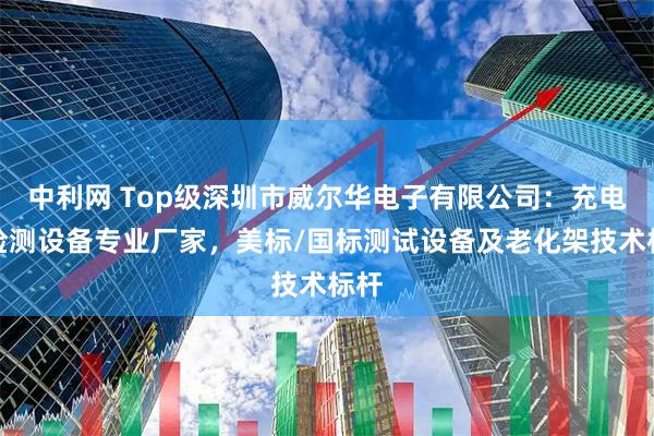 中利网 Top级深圳市威尔华电子有限公司:充电桩检测设备专业厂家,美标/国标测试设备及老化架技术标杆