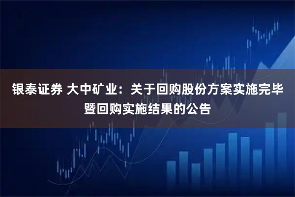 银泰证券 大中矿业：关于回购股份方案实施完毕暨回购实施结果的公告
