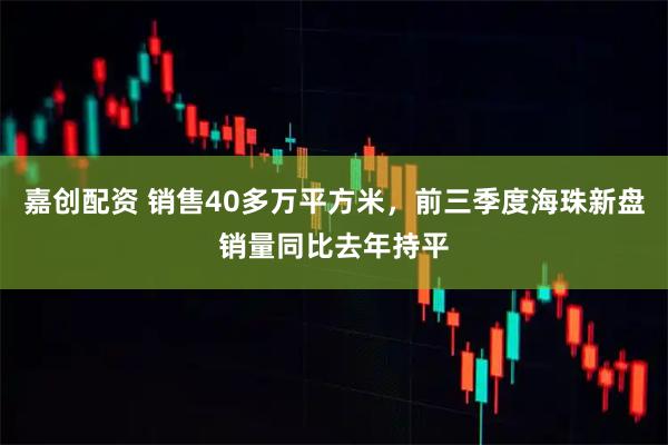 嘉创配资 销售40多万平方米,前三季度海珠新盘销量同比去年持平