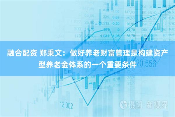 融合配资 郑秉文:做好养老财富管理是构建资产型养老金体系的一个重要条件