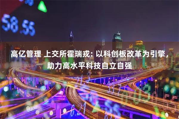 高亿管理 上交所霍瑞戎: 以科创板改革为引擎，助力高水平科技自立自强