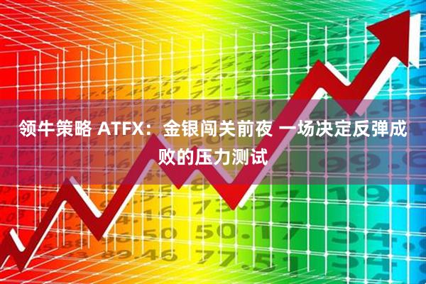 领牛策略 ATFX:金银闯关前夜 一场决定反弹成败的压力测试