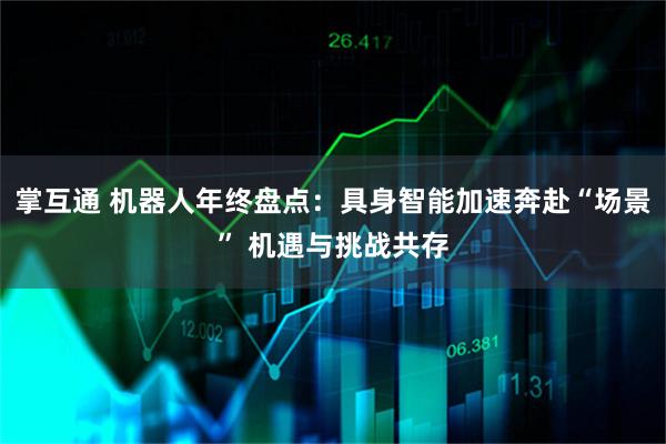 掌互通 机器人年终盘点：具身智能加速奔赴“场景” 机遇与挑战共存
