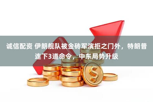 诚信配资 伊朗舰队被金砖军演拒之门外，特朗普连下3道命令，中东局势升级