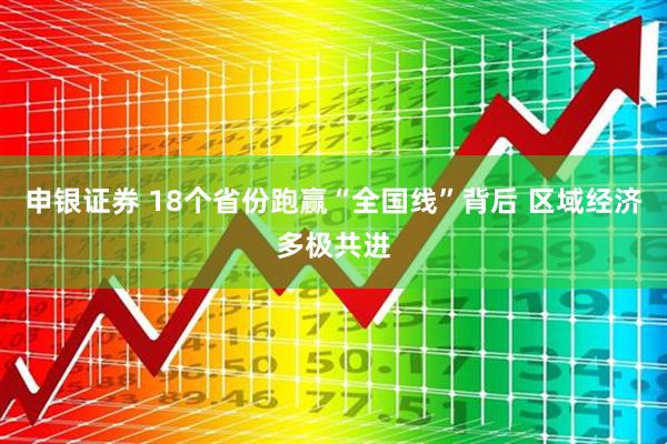 申银证券 18个省份跑赢“全国线”背后 区域经济多极共进