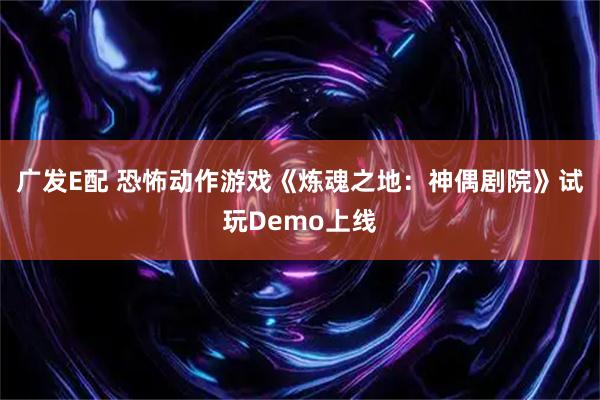 广发E配 恐怖动作游戏《炼魂之地：神偶剧院》试玩Demo上线