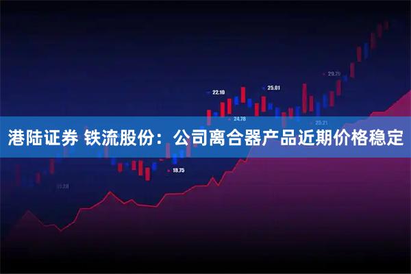 港陆证券 铁流股份：公司离合器产品近期价格稳定