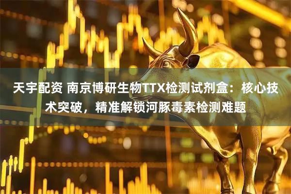 天宇配资 南京博研生物TTX检测试剂盒:核心技术突破,精准解锁河豚毒素检测难题