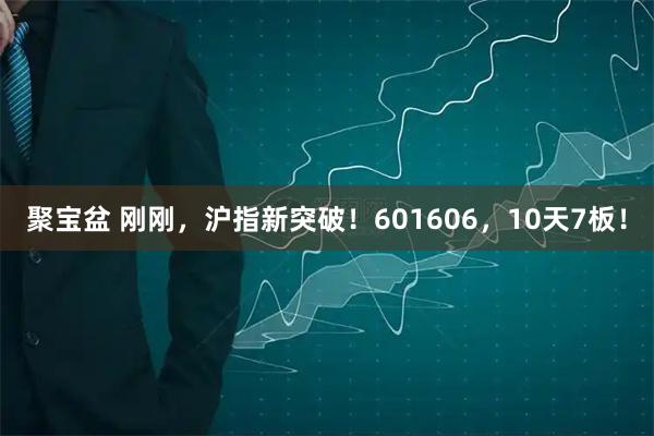 聚宝盆 刚刚,沪指新突破!601606,10天7板!